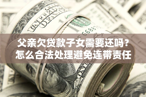 北京父亲欠贷款子女需要还吗？怎么合法处理避免连带责任？