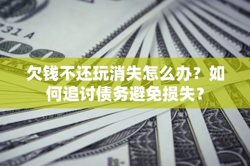 北京欠钱不还玩消失怎么办？如何追讨债务避免损失？