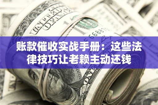 北京账款催收实战手册：这些法律技巧让老赖主动还钱