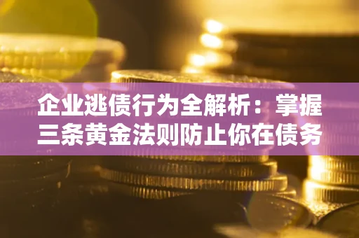 北京企业逃债行为全解析：掌握三条黄金法则防止你在债务乱局中“踩雷”