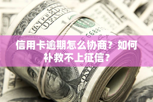 北京信用卡逾期怎么协商？如何补救不上征信？