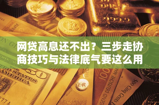 北京网贷高息还不出？三步走协商技巧与法律底气要这么用