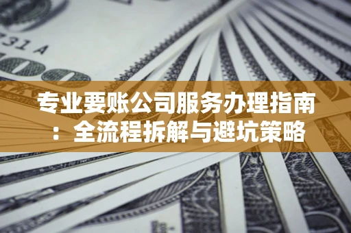 北京专业要账公司服务办理指南：全流程拆解与避坑策略