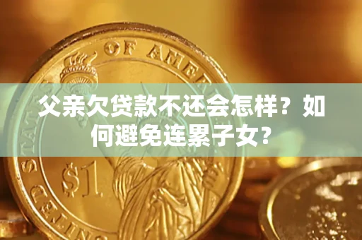 北京父亲欠贷款不还会怎样？如何避免连累子女？