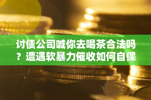北京讨债公司喊你去喝茶合法吗？遭遇软暴力催收如何自保？