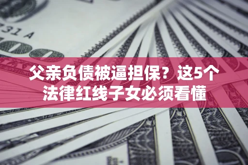 北京父亲负债被逼担保？这5个法律红线子女必须看懂