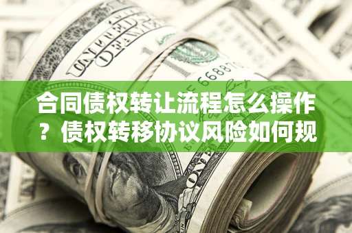 北京合同债权转让流程怎么操作？债权转移协议风险如何规避？