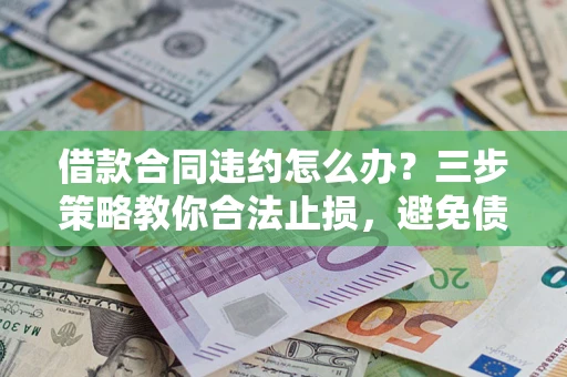 北京借款合同违约怎么办？三步策略教你合法止损，避免债务危机升级