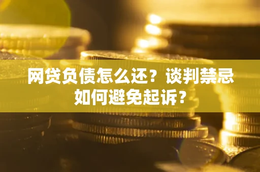 北京网贷负债怎么还？谈判禁忌如何避免起诉？