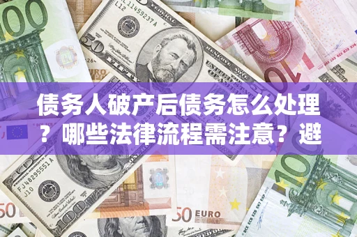 北京债务人破产后债务怎么处理？哪些法律流程需注意？避免踩坑指南