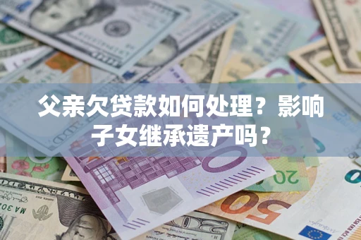 北京父亲欠贷款如何处理?影响子女继承遗产吗? 北京父亲欠贷款如何处理?影响子女继承遗产吗?