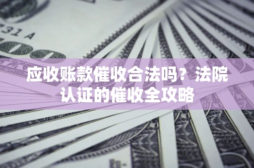 北京应收账款催收合法吗？法院认证的催收全攻略