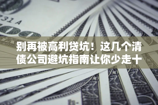北京别再被高利贷坑！这几个清债公司避坑指南让你少走十年弯路