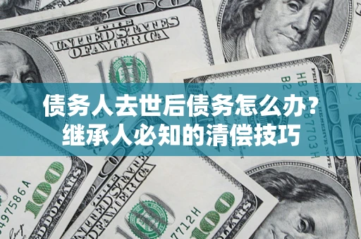 北京债务人去世后债务怎么办？继承人必知的清偿技巧