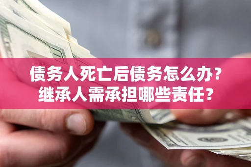 北京债务人死亡后债务怎么办？继承人需承担哪些责任？