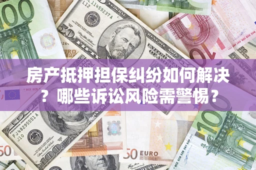 北京房产抵押担保纠纷如何解决？哪些诉讼风险需警惕？