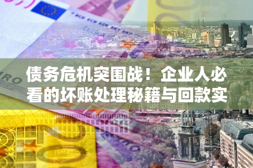 北京债务危机突围战！企业人必看的坏账处理秘籍与回款实战指南