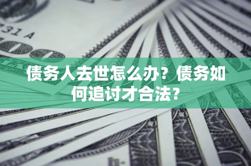 北京债务人去世怎么办？债务如何追讨才合法？