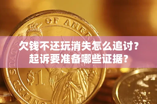 北京欠钱不还玩消失怎么追讨？起诉要准备哪些证据？