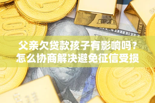 北京父亲欠贷款孩子有影响吗？怎么协商解决避免征信受损？
