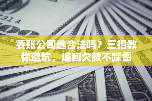 北京要账公司选合法吗？三招教你避坑，追回欠款不踩雷