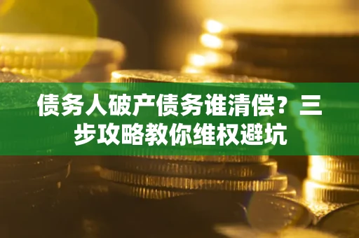 北京债务人破产债务谁清偿?三步攻略教你维权避坑 北京债务人破产债务谁清偿?三步攻略教你维权避坑
