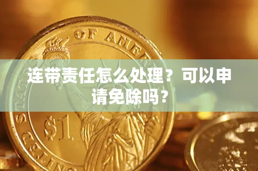 北京连带责任怎么处理？可以申请免除吗？