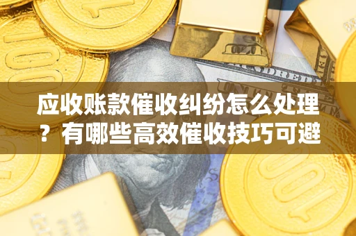 北京应收账款催收纠纷怎么处理？有哪些高效催收技巧可避免坏账？